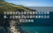 企业微信定位设置的重要性及应用策略，企业微信定位设置的重要性及优化应用策略