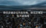 微信店铺定位开启攻略，微信店铺定位开启指南