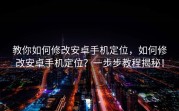 教你如何修改安卓手机定位，如何修改安卓手机定位？一步步教程揭秘！