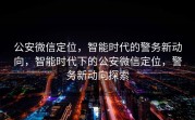 公安微信定位，智能时代的警务新动向，智能时代下的公安微信定位，警务新动向探索