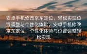 安卓手机修改京东定位，轻松实现位置调整与个性化体验，安卓手机修改京东定位，个性化体验与位置调整轻松实现