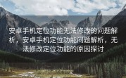安卓手机定位功能无法修改的问题解析，安卓手机定位功能问题解析，无法修改定位功能的原因探讨