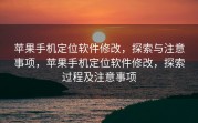 苹果手机定位软件修改，探索与注意事项，苹果手机定位软件修改，探索过程及注意事项