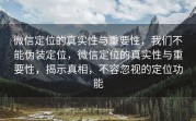 微信定位的真实性与重要性，我们不能伪装定位，微信定位的真实性与重要性，揭示真相，不容忽视的定位功能