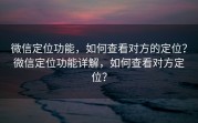 微信定位功能，如何查看对方的定位？微信定位功能详解，如何查看对方定位？
