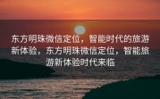 东方明珠微信定位，智能时代的旅游新体验，东方明珠微信定位，智能旅游新体验时代来临