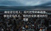 微信定位找人，现代社交的新趋势，微信定位找人，现代社交新潮流的引领者