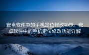 安卓软件中的手机定位修改功能，安卓软件中的手机定位修改功能详解