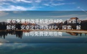 安卓免费修改手机定位APP，探索与解析，安卓定位修改APP，探索、解析与免费使用指南
