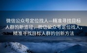 微信公众号定位找人—精准寻找目标人群的新途径，微信公众号定位找人，精准寻找目标人群的创新方法