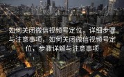 如何关闭微信视频号定位，详细步骤与注意事项，如何关闭微信视频号定位，步骤详解与注意事项