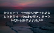 微信卖定位，定位服务的数字化转型与创新营销，微信定位服务，数字化转型与创新营销的新纪元