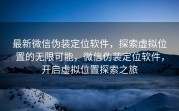 最新微信伪装定位软件,探索虚拟位置的无限可能,微信伪装定位软件,开启虚拟位置探索之旅