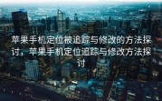 苹果手机定位被追踪与修改的方法探讨，苹果手机定位追踪与修改方法探讨