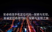 安卓修改手机定位代码—探索与实现，安卓定位修改代码，探索与实现之旅