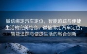 微信绑定汽车定位，智能追踪与便捷生活的完美结合，微信绑定汽车定位，智能追踪与便捷生活的融合创新