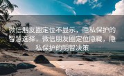 微信朋友圈定位不显示，隐私保护的智慧选择，微信朋友圈定位隐藏，隐私保护的明智决策