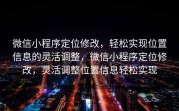 微信小程序定位修改，轻松实现位置信息的灵活调整，微信小程序定位修改，灵活调整位置信息轻松实现