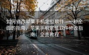 如何修改苹果手机定位软件—一种全面的指南，苹果手机定位软件修改指南，全面教程