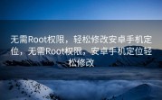 无需Root权限，轻松修改安卓手机定位，无需Root权限，安卓手机定位轻松修改