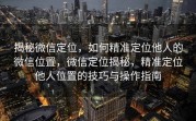 揭秘微信定位,如何精准定位他人的微信位置,微信定位揭秘,精准定位他人位置的技巧与操作指南