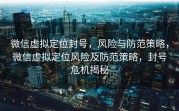 微信虚拟定位封号，风险与防范策略，微信虚拟定位风险及防范策略，封号危机揭秘