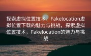 探索虚拟位置技术，Fakelocation虚拟位置下载的魅力与挑战，探索虚拟位置技术，Fakelocation的魅力与挑战