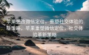 苹果更改微信定位，重塑社交体验的新策略，苹果重塑微信定位，社交体验革新策略