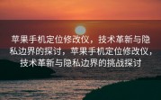 苹果手机定位修改仪，技术革新与隐私边界的探讨，苹果手机定位修改仪，技术革新与隐私边界的挑战探讨