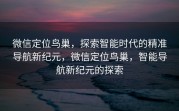 微信定位鸟巢,探索智能时代的精准导航新纪元,微信定位鸟巢,智能导航新纪元的探索