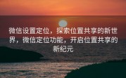 微信设置定位,探索位置共享的新世界,微信定位功能,开启位置共享的新纪元