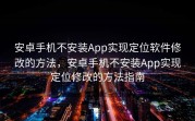 安卓手机不安装App实现定位软件修改的方法，安卓手机不安装App实现定位修改的方法指南