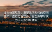 虚拟位置软件，重塑数字时代的空间感知，虚拟位置软件，重塑数字时代的空间感知新体验