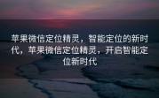 苹果微信定位精灵，智能定位的新时代，苹果微信定位精灵，开启智能定位新时代