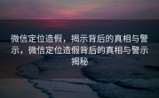 微信定位造假，揭示背后的真相与警示，微信定位造假背后的真相与警示揭秘