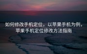 如何修改手机定位，以苹果手机为例，苹果手机定位修改方法指南