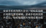 安卓手机修改照片定位，轻松实现照片地理位置的编辑，安卓手机修改照片定位，轻松编辑照片地理位置功能