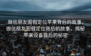 微信朋友圈假定位苹果背后的故事，微信朋友圈假定位背后的故事，揭秘苹果设备背后的秘密