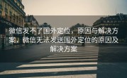 微信发不了国外定位，原因与解决方案，微信无法发送国外定位的原因及解决方案
