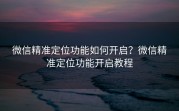 微信精准定位功能如何开启？微信精准定位功能开启教程