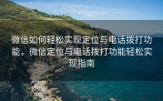 微信如何轻松实现定位与电话拨打功能，微信定位与电话拨打功能轻松实现指南