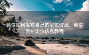 微信如何发布自己的定位信息，微信发布定位信息教程