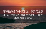 苹果插件修改手机定位，探索与注意事项，苹果插件修改手机定位，操作指南与注意事项