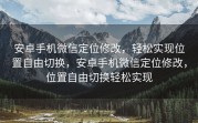 安卓手机微信定位修改，轻松实现位置自由切换，安卓手机微信定位修改，位置自由切换轻松实现