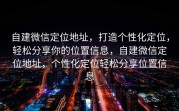 自建微信定位地址,打造个性化定位,轻松分享你的位置信息,自建微信定位地址,个性化定位轻松分享位置信息