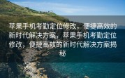 苹果手机考勤定位修改，便捷高效的新时代解决方案，苹果手机考勤定位修改，便捷高效的新时代解决方案揭秘