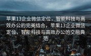苹果13企业微信定位，智能科技与高效办公的完美结合，苹果13企业微信定位，智能科技与高效办公的交融典范