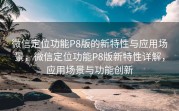 微信定位功能P8版的新特性与应用场景,微信定位功能P8版新特性详解,应用场景与功能创新