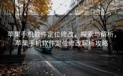 苹果手机软件定位修改，探索与解析，苹果手机软件定位修改解析攻略