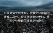 企业微信定位考勤，重塑企业管理的精准与高效，企业微信定位考勤，重塑企业管理的精准高效模式